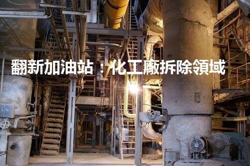 翻新加油站：化工廠拆除領域施工技術更新！